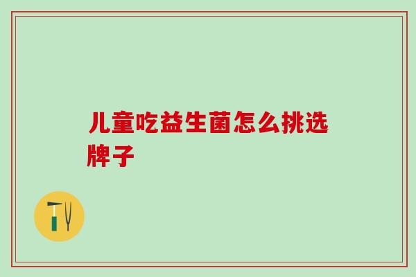 儿童吃益生菌怎么挑选牌子