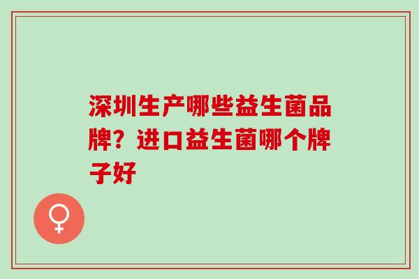 深圳生产哪些益生菌品牌？进口益生菌哪个牌子好