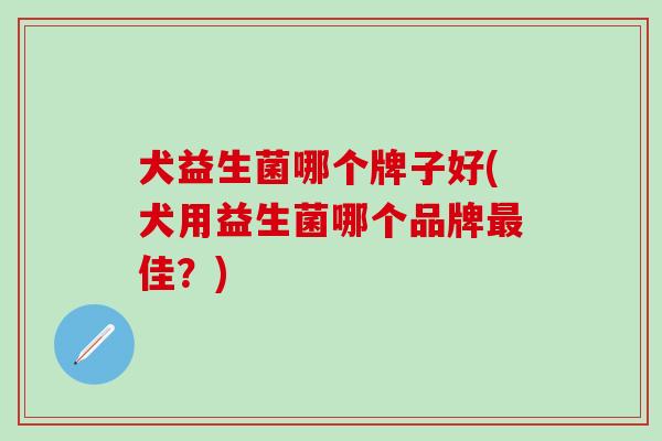 犬益生菌哪个牌子好(犬用益生菌哪个品牌最佳？)