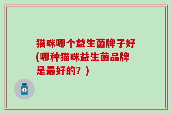 猫咪哪个益生菌牌子好(哪种猫咪益生菌品牌是最好的？)