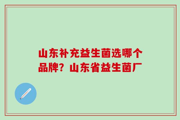 山东补充益生菌选哪个品牌？山东省益生菌厂