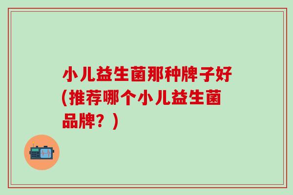 小儿益生菌那种牌子好(推荐哪个小儿益生菌品牌？)