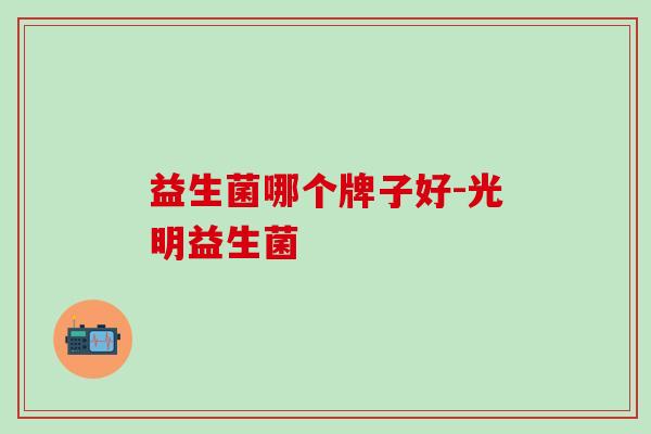 益生菌哪个牌子好-光明益生菌