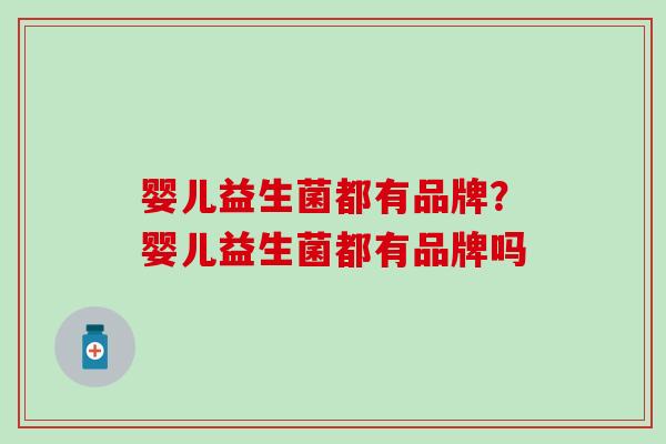 婴儿益生菌都有品牌?婴儿益生菌都有品牌吗 婴儿益生菌都有品牌?婴儿益生菌都有品牌吗