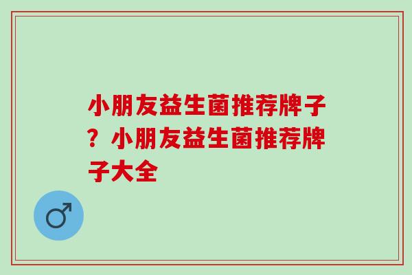小朋友益生菌推荐牌子？小朋友益生菌推荐牌子大全