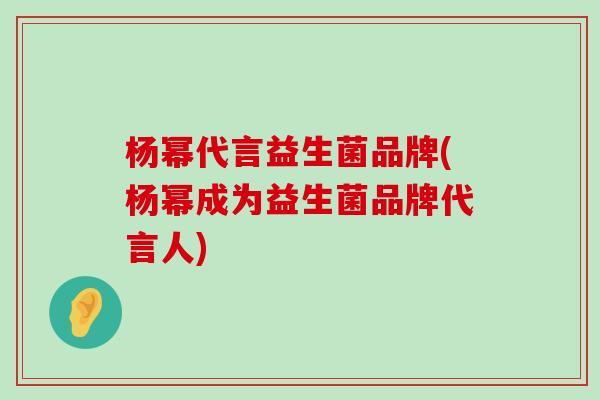 杨幂代言益生菌品牌(杨幂成为益生菌品牌代言人)