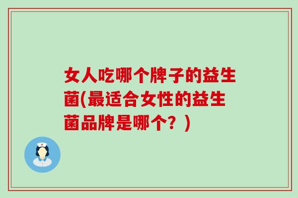 女人吃哪个牌子的益生菌(最适合女性的益生菌品牌是哪个？)