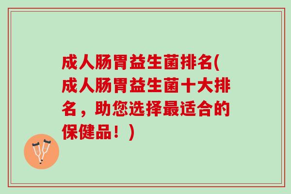 成人肠胃益生菌排名(成人肠胃益生菌十大排名，助您选择最适合的保健品！)