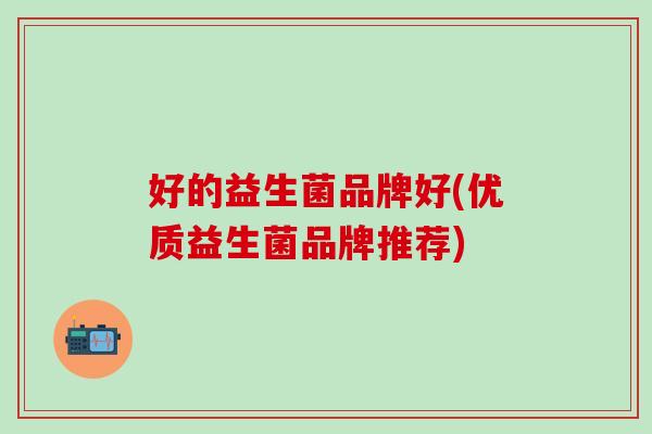 好的益生菌品牌好(优质益生菌品牌推荐)