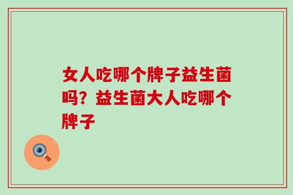 女人吃哪个牌子益生菌吗?益生菌大人吃哪个牌子 女人吃哪个牌子益生菌吗?益生菌大人吃哪个牌子