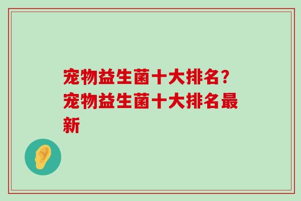 宠物益生菌十大排名？宠物益生菌十大排名最新