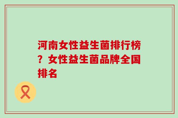河南女性益生菌排行榜？女性益生菌品牌全国排名