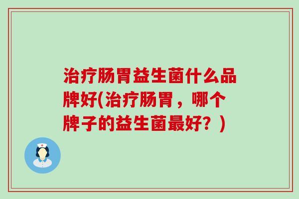 治疗肠胃益生菌什么品牌好(治疗肠胃，哪个牌子的益生菌最好？)
