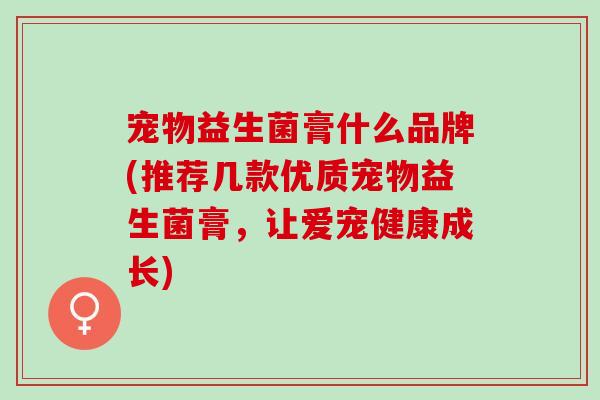 宠物益生菌膏什么品牌(推荐几款优质宠物益生菌膏，让爱宠健康成长)