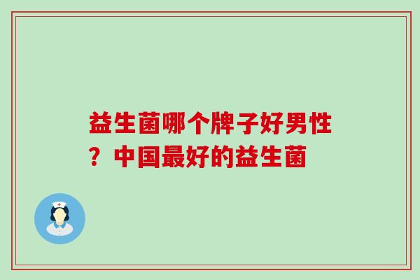 益生菌哪个牌子好男性？中国最好的益生菌