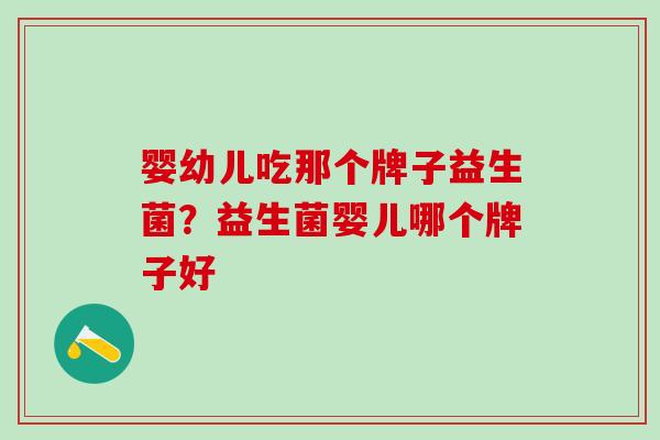 婴幼儿吃那个牌子益生菌？益生菌婴儿哪个牌子好