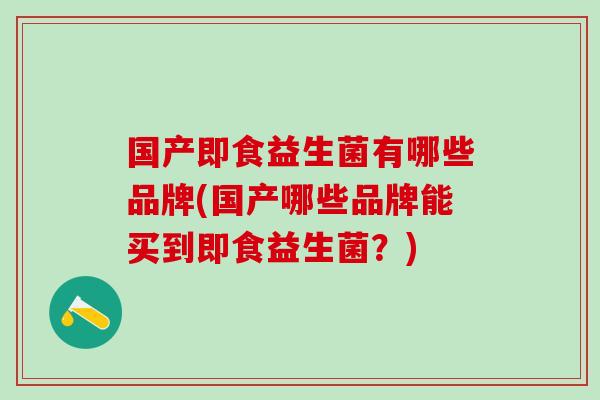 国产即食益生菌有哪些品牌(国产哪些品牌能买到即食益生菌？)