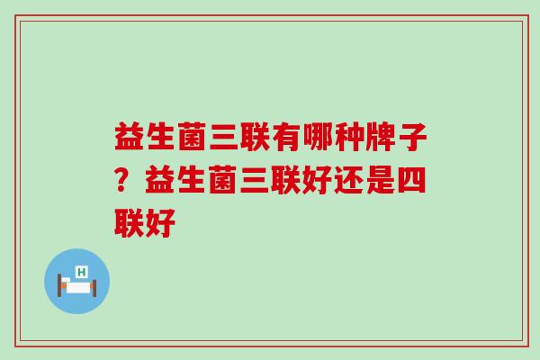 益生菌三联有哪种牌子？益生菌三联好还是四联好