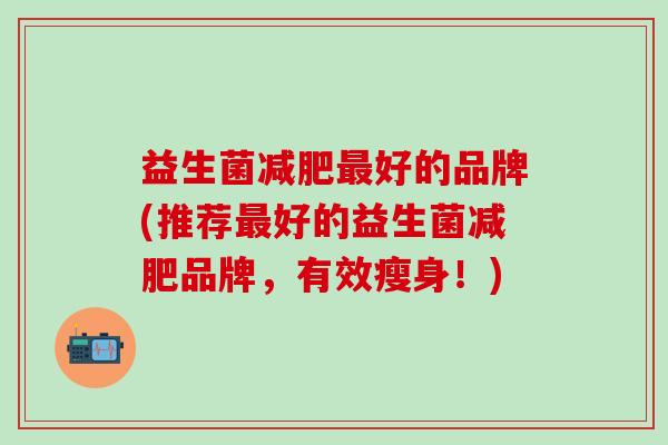 益生菌减肥最好的品牌(推荐最好的益生菌减肥品牌，有效瘦身！)
