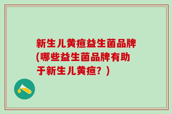 新生儿黄疸益生菌品牌(哪些益生菌品牌有助于新生儿黄疸？)