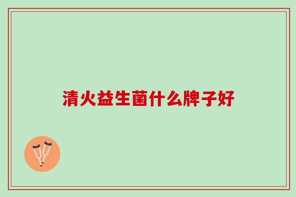 清火益生菌什么牌子好