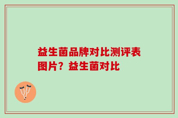 益生菌品牌对比测评表图片？益生菌对比