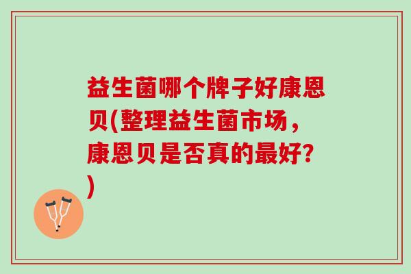 益生菌哪个牌子好康恩贝(整理益生菌市场，康恩贝是否真的最好？)