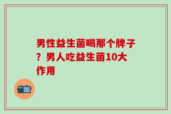 男性益生菌喝那个牌子？男人吃益生菌10大作用