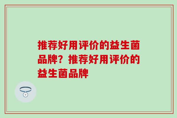 推荐好用评价的益生菌品牌？推荐好用评价的益生菌品牌