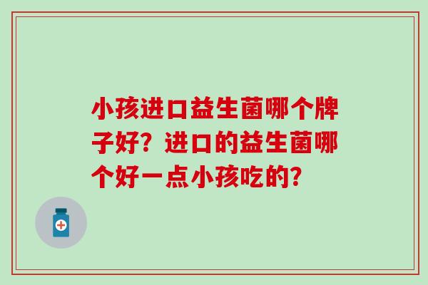 小孩进口益生菌哪个牌子好？进口的益生菌哪个好一点小孩吃的？
