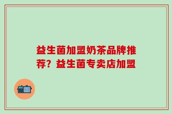 益生菌加盟奶茶品牌推荐？益生菌专卖店加盟
