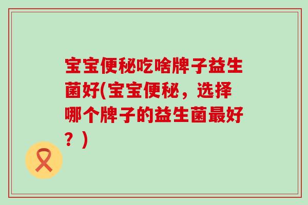宝宝便秘吃啥牌子益生菌好(宝宝便秘，选择哪个牌子的益生菌最好？)