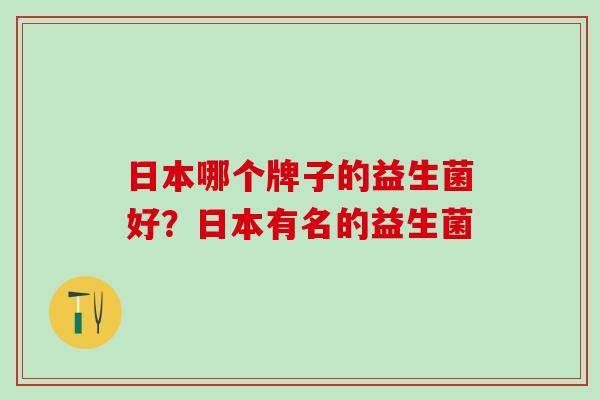 日本哪个牌子的益生菌好？日本有名的益生菌