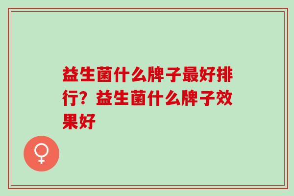 益生菌什么牌子最好排行？益生菌什么牌子效果好