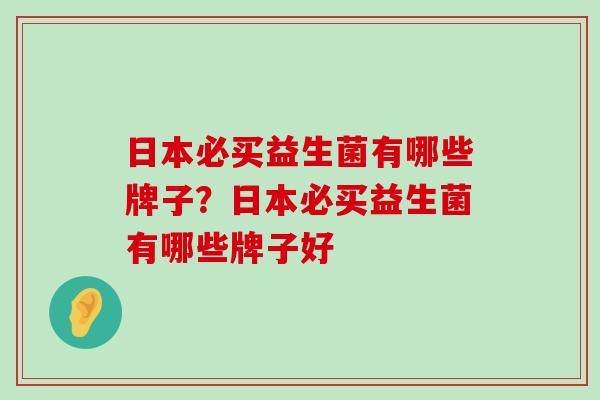 日本必买益生菌有哪些牌子？日本必买益生菌有哪些牌子好