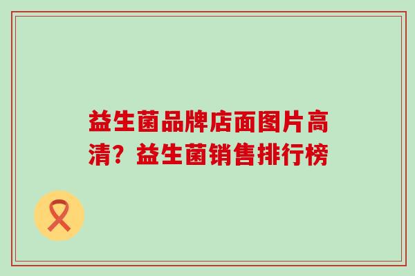 益生菌品牌店面图片高清？益生菌销售排行榜