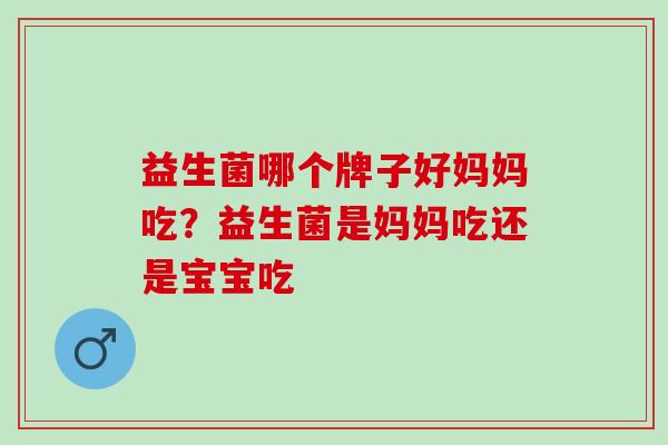 益生菌哪个牌子好妈妈吃？益生菌是妈妈吃还是宝宝吃