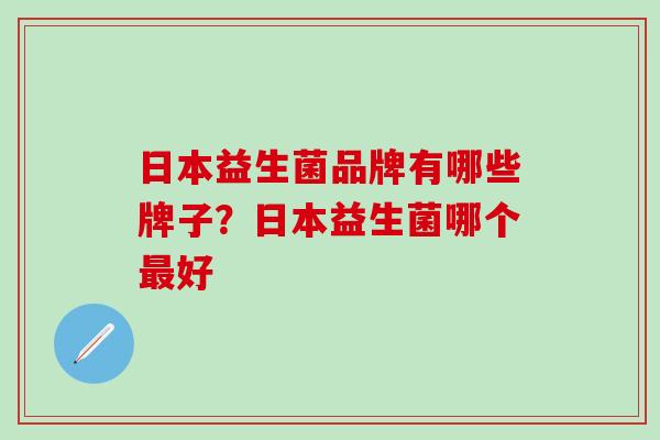 日本益生菌品牌有哪些牌子？日本益生菌哪个最好