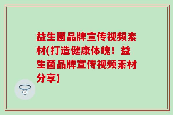 益生菌品牌宣传视频素材(打造健康体魄！益生菌品牌宣传视频素材分享)