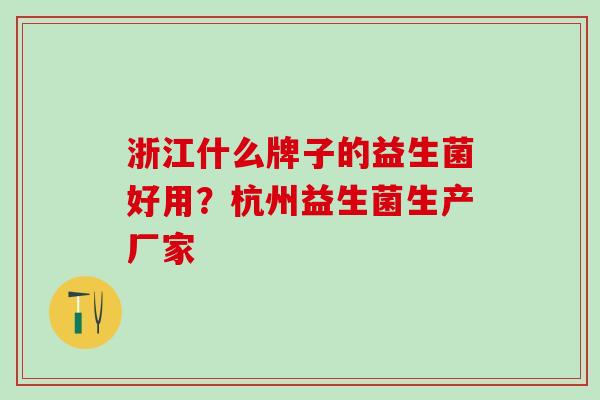 浙江什么牌子的益生菌好用？杭州益生菌生产厂家