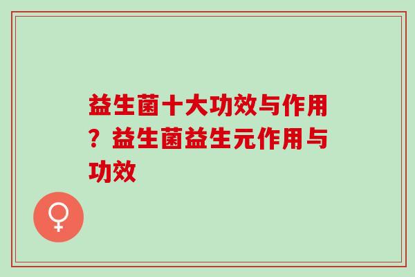 益生菌十大功效与作用？益生菌益生元作用与功效