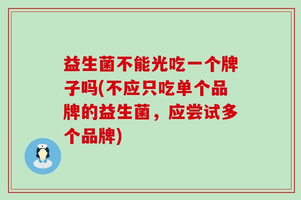 益生菌不能光吃一个牌子吗(不应只吃单个品牌的益生菌，应尝试多个品牌)