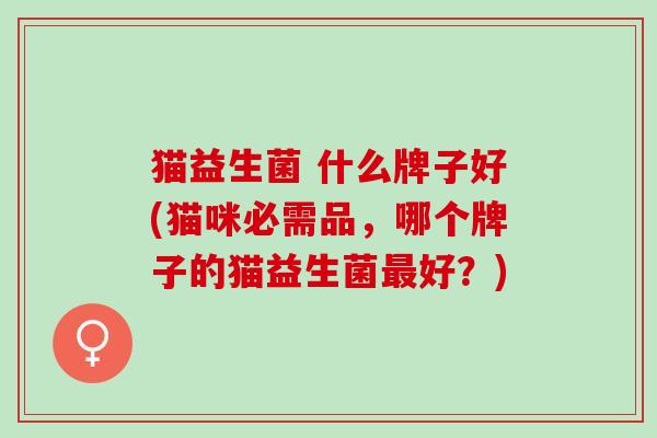 猫益生菌 什么牌子好(猫咪必需品，哪个牌子的猫益生菌最好？)