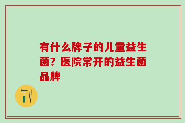 有什么牌子的儿童益生菌？医院常开的益生菌品牌