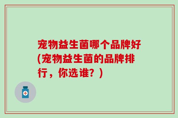 宠物益生菌哪个品牌好(宠物益生菌的品牌排行，你选谁？)