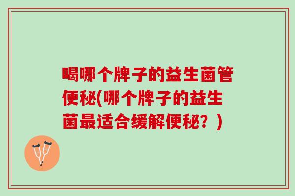 喝哪个牌子的益生菌管便秘(哪个牌子的益生菌最适合缓解便秘？)