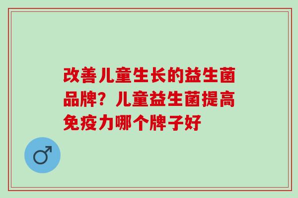 改善儿童生长的益生菌品牌？儿童益生菌提高免疫力哪个牌子好