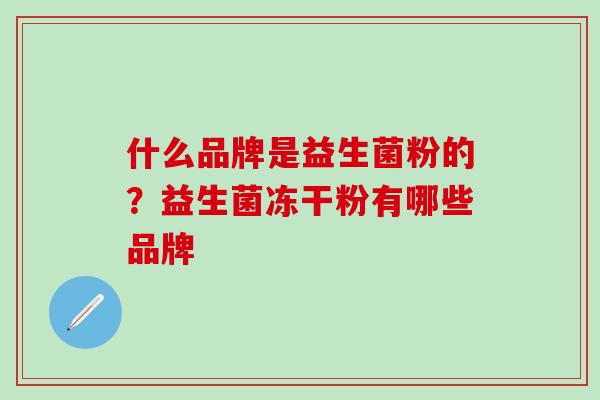 什么品牌是益生菌粉的?益生菌冻干粉有哪些品牌 什么品牌是益生菌粉的?益生菌冻干粉有哪些品牌