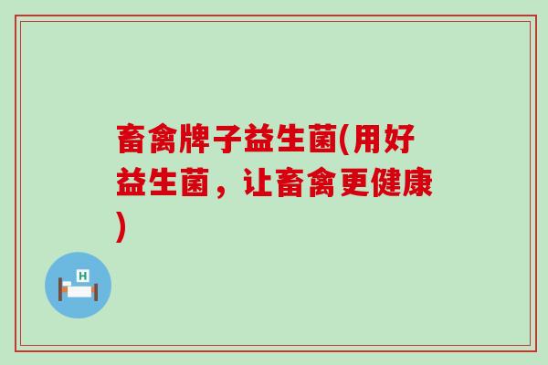 畜禽牌子益生菌(用好益生菌，让畜禽更健康)