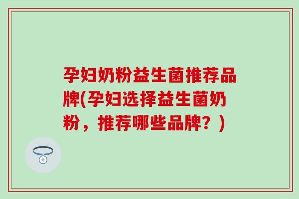 孕妇奶粉益生菌推荐品牌(孕妇选择益生菌奶粉，推荐哪些品牌？)